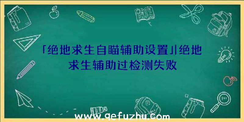 「绝地求生自瞄辅助设置」|绝地求生辅助过检测失败